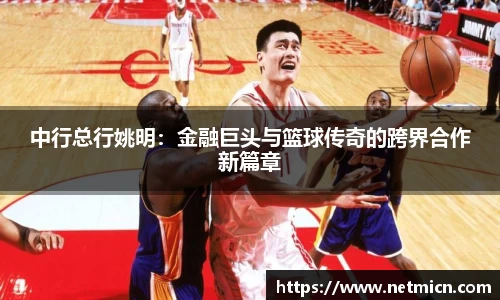 中行总行姚明：金融巨头与篮球传奇的跨界合作新篇章