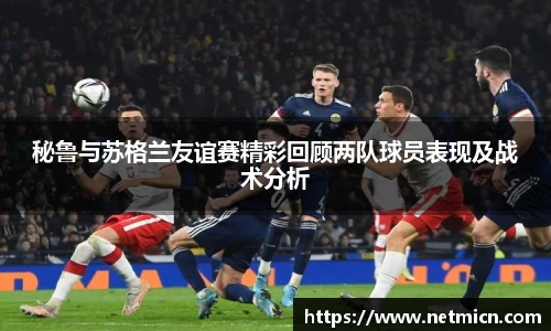 秘鲁与苏格兰友谊赛精彩回顾两队球员表现及战术分析