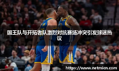 国王队与开拓者队激烈对抗赛场冲突引发球迷热议